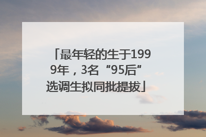 最年轻的生于1999年，3名“95后”选调生拟同批提拔